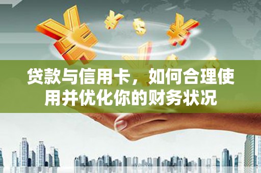 宁晋贷款与信用卡，如何合理使用并优化你的财务状况