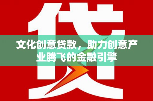泸西文化创意贷款，助力创意产业腾飞的金融引擎