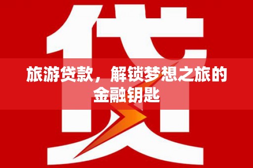 和田旅游贷款，解锁梦想之旅的金融钥匙