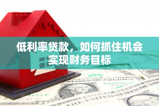 台前低利率贷款，如何抓住机会实现财务目标