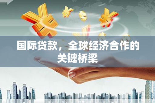 泰州国际贷款，全球经济合作的关键桥梁