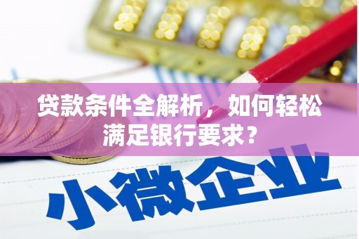 漯河贷款条件全解析，如何轻松满足银行要求？