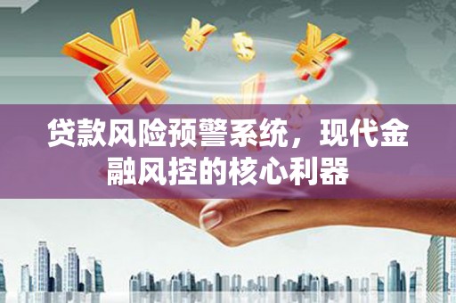 凤县贷款风险预警系统,现代金融风控的核心利器 凤县贷款风险预警系统,现代金融风控的核心利器