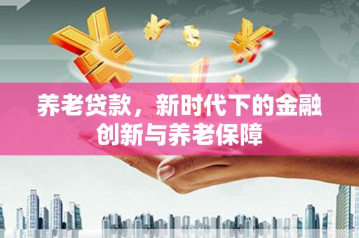 中国香港养老贷款，新时代下的金融创新与养老保障