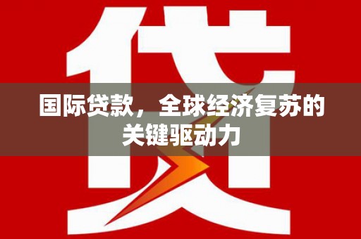 荔城国际贷款，全球经济复苏的关键驱动力