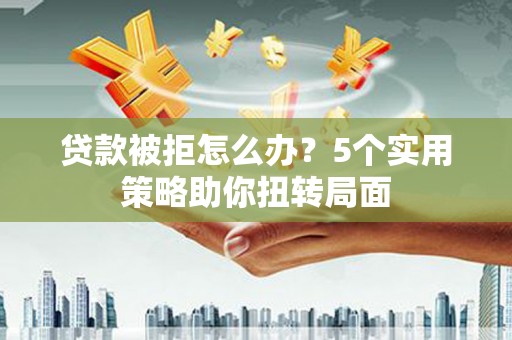 崆峒贷款被拒怎么办？5个实用策略助你扭转局面