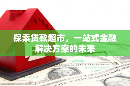 石龙探索贷款超市，一站式金融解决方案的未来