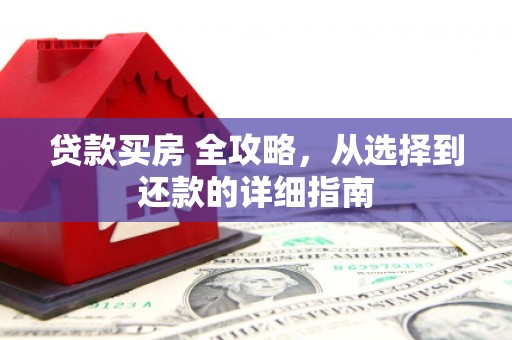 息县贷款买房 全攻略，从选择到还款的详细指南