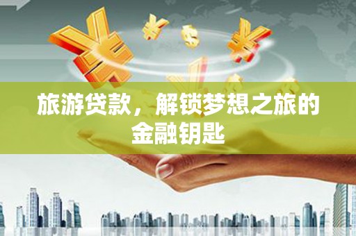 莱城旅游贷款，解锁梦想之旅的金融钥匙