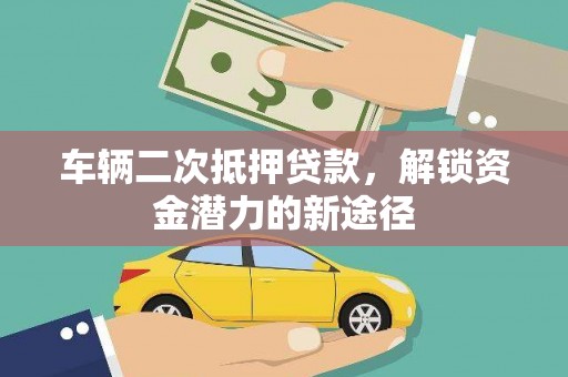 沙湾车辆二次抵押贷款，解锁资金潜力的新途径