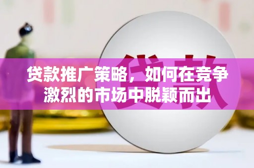 洮北贷款推广策略，如何在竞争激烈的市场中脱颖而出
