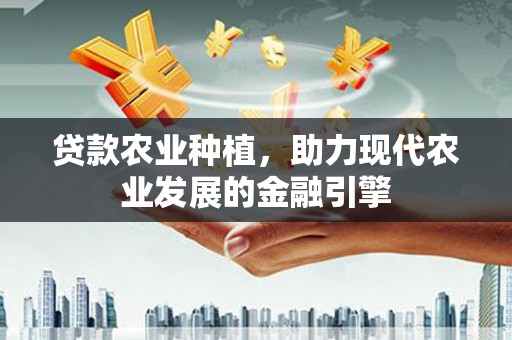永清贷款农业种植，助力现代农业发展的金融引擎