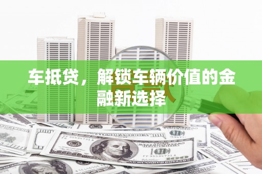长安车抵贷，解锁车辆价值的金融新选择