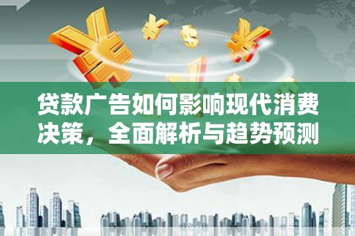 西城贷款广告如何影响现代消费决策，全面解析与趋势预测
