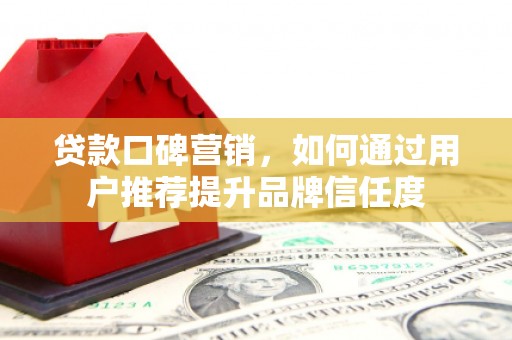乐昌贷款口碑营销，如何通过用户推荐提升品牌信任度