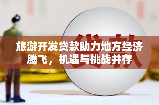 中正旅游开发贷款助力地方经济腾飞，机遇与挑战并存