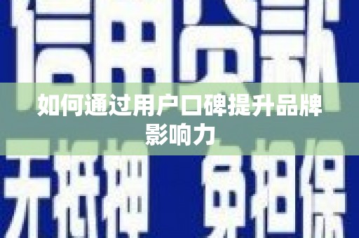 宣城如何通过用户口碑提升品牌影响力