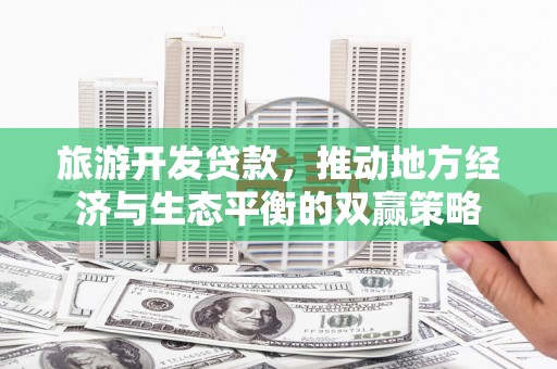 宁夏旅游开发贷款，推动地方经济与生态平衡的双赢策略