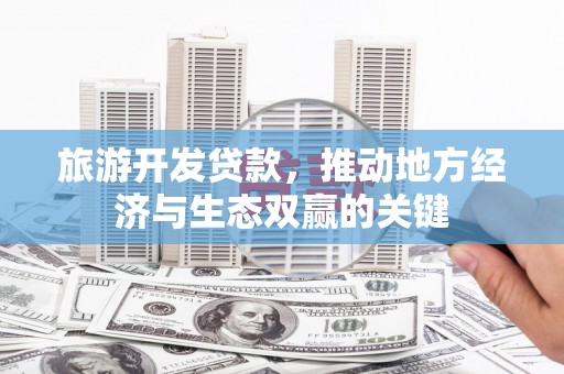 郴州旅游开发贷款，推动地方经济与生态双赢的关键