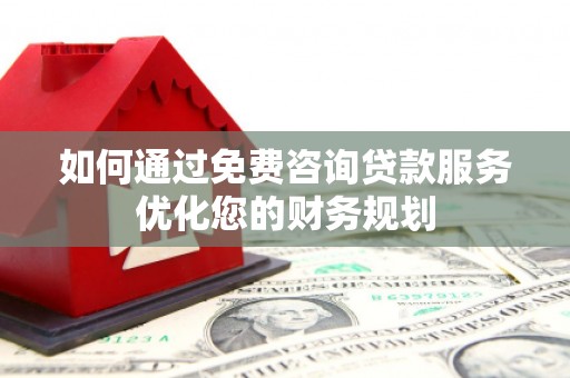 德宏如何通过免费咨询贷款服务优化您的财务规划