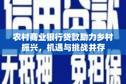吉州农村商业银行贷款助力乡村振兴，机遇与挑战并存