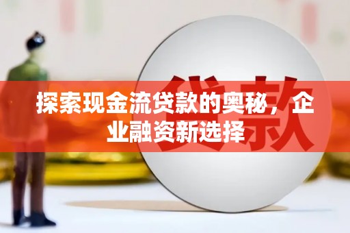 容县探索现金流贷款的奥秘，企业融资新选择