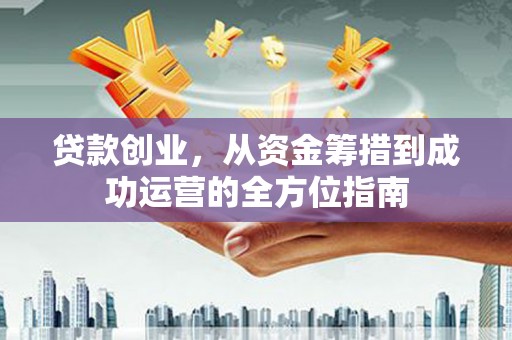 囊谦贷款创业，从资金筹措到成功运营的全方位指南