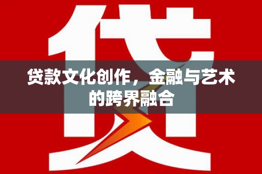叙永贷款文化创作，金融与艺术的跨界融合