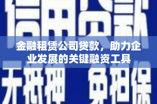 罗山金融租赁公司贷款，助力企业发展的关键融资工具