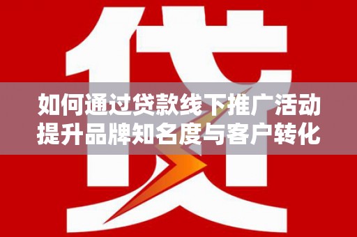 纳雍如何通过贷款线下推广活动提升品牌知名度与客户转化率