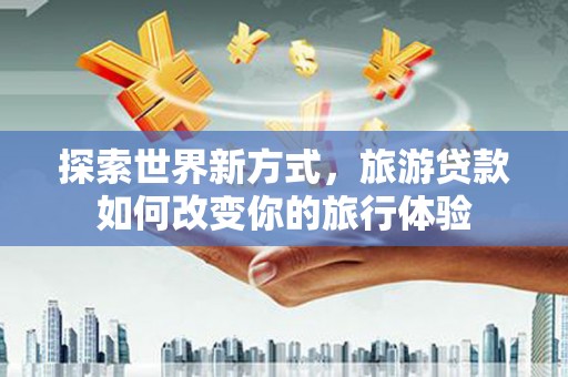 风顺堂区探索世界新方式，旅游贷款如何改变你的旅行体验