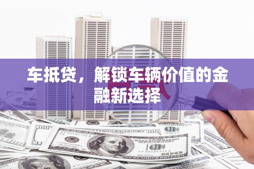 清镇车抵贷，解锁车辆价值的金融新选择