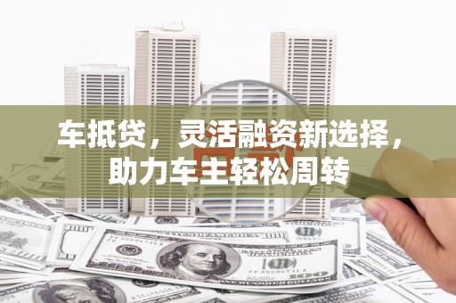山阳车抵贷，灵活融资新选择，助力车主轻松周转