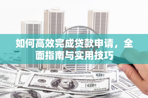 肃南如何高效完成贷款申请，全面指南与实用技巧