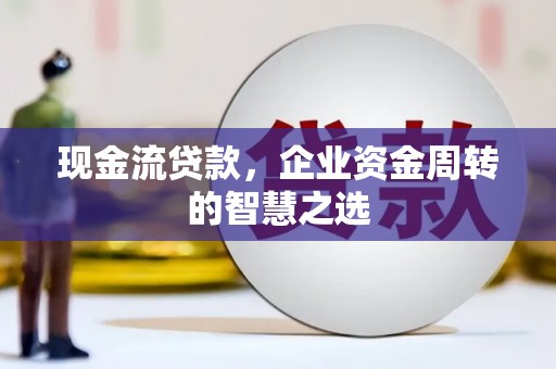 焦作现金流贷款，企业资金周转的智慧之选