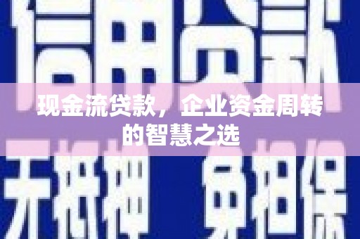 美兰现金流贷款，企业资金周转的智慧之选