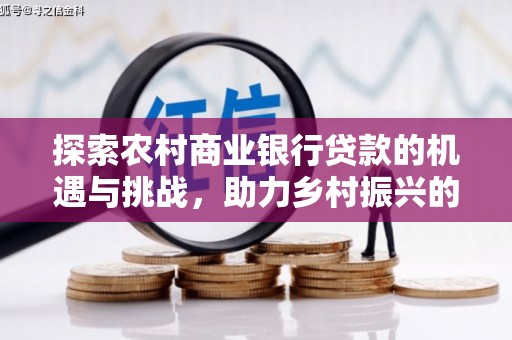 崇左探索农村商业银行贷款的机遇与挑战，助力乡村振兴的金融引擎