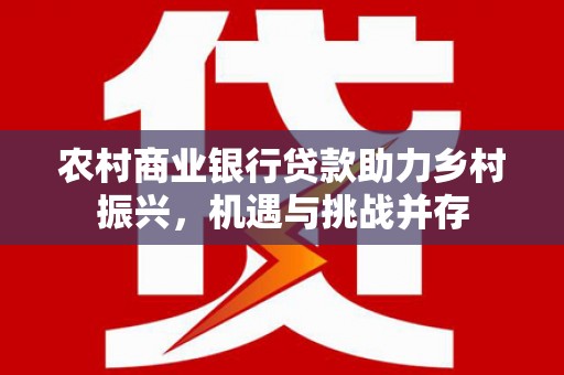 三湾农村商业银行贷款助力乡村振兴，机遇与挑战并存