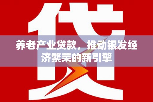 镇安养老产业贷款，推动银发经济繁荣的新引擎