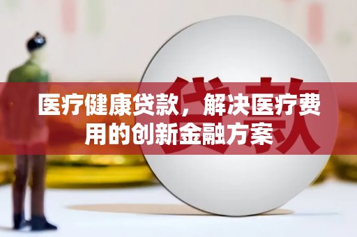 大丰医疗健康贷款，解决医疗费用的创新金融方案