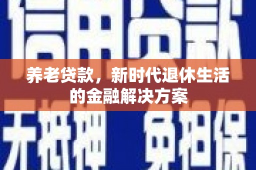 四川养老贷款，新时代退休生活的金融解决方案