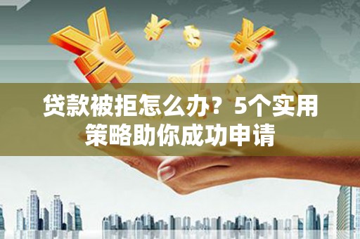 贵阳贷款被拒怎么办？5个实用策略助你成功申请