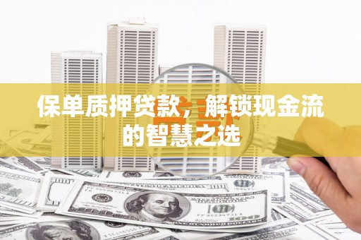 晋安保单质押贷款，解锁现金流的智慧之选