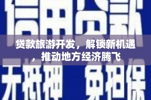 台西贷款旅游开发，解锁新机遇，推动地方经济腾飞