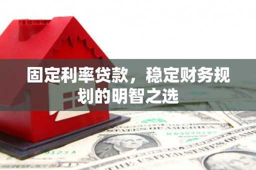 六枝固定利率贷款，稳定财务规划的明智之选