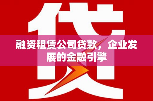 温泉融资租赁公司贷款，企业发展的金融引擎