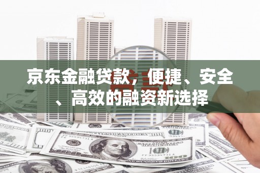 钢城京东金融贷款，便捷、安全、高效的融资新选择